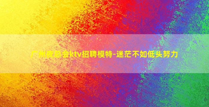 广州夜总会ktv招聘模特-迷茫不如低头努力